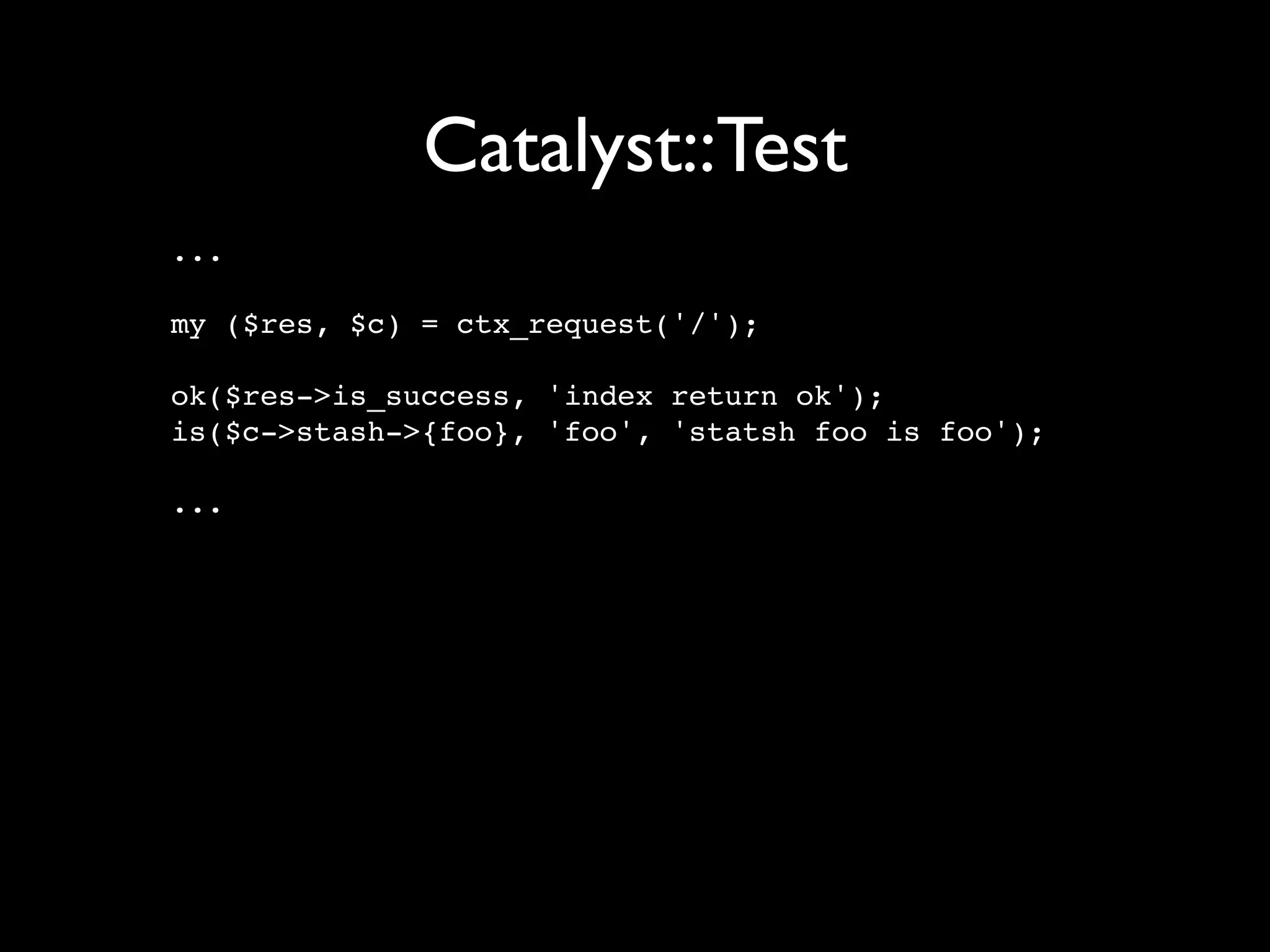Catalyst::Test
...

my ($res, $c) = ctx_request('/');

ok($res->is_success, 'index return ok');
is($c->stash->{foo}, 'foo', 'statsh foo is foo');

...
 
