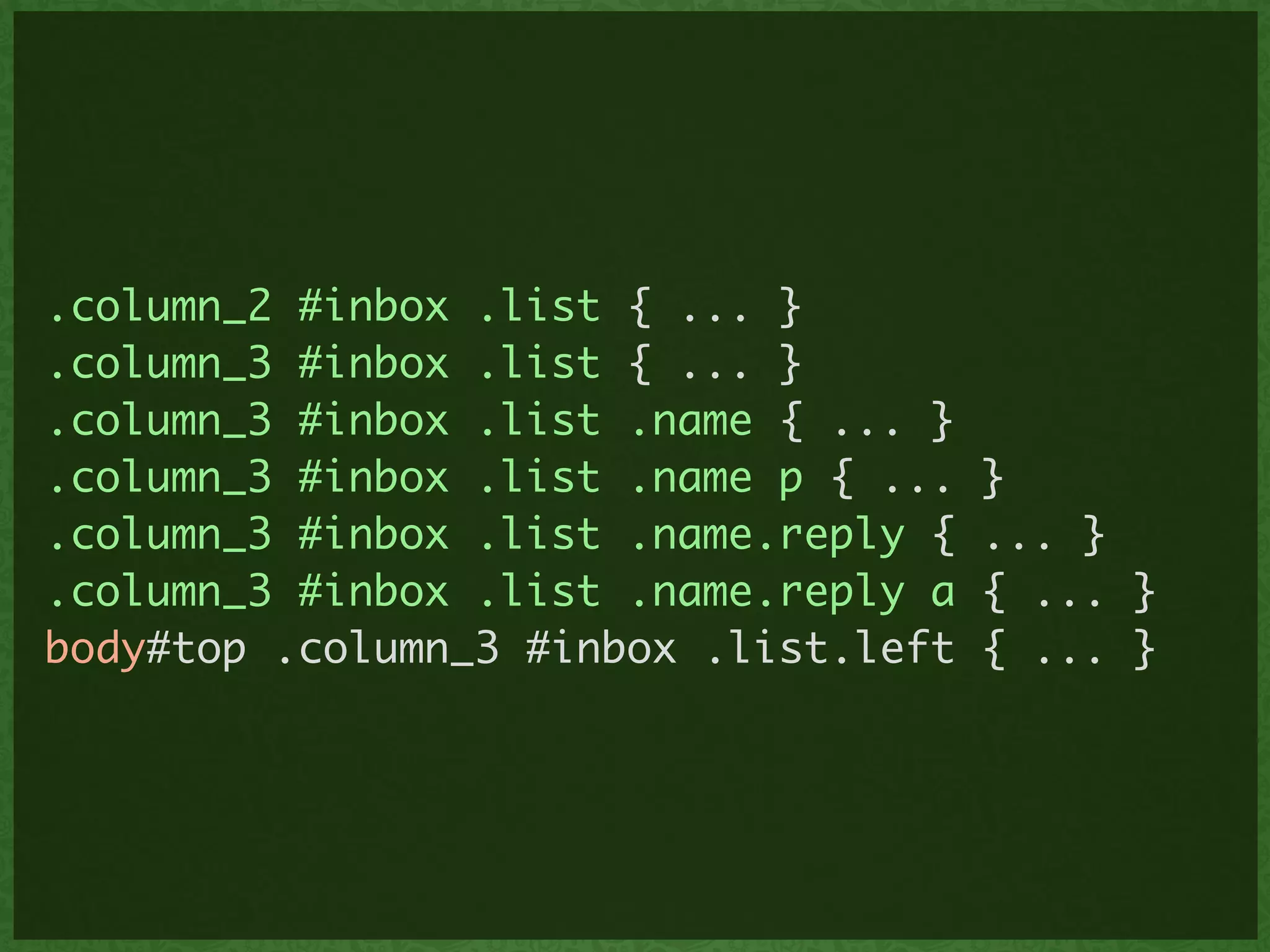 .column_2 #inbox .list { ... }	
.column_3 #inbox .list { ... }	
.column_3 #inbox .list .name { ... }	
.column_3 #inbox .list .name p { ... }	
.column_3 #inbox .list .name.reply { ... }	
.column_3 #inbox .list .name.reply a { ... }	
body#top .column_3 #inbox .list.left { ... }
 