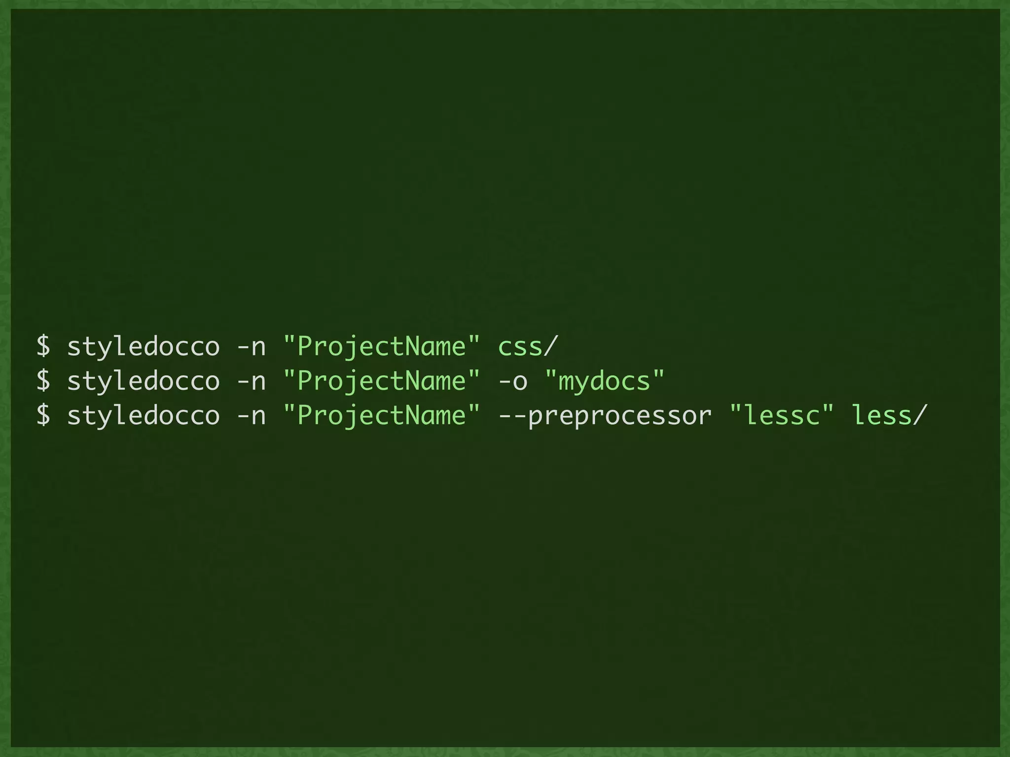$ styledocco -n "ProjectName" css/	
$ styledocco -n "ProjectName" -o "mydocs"	
$ styledocco -n "ProjectName" --preprocessor "lessc" less/
 