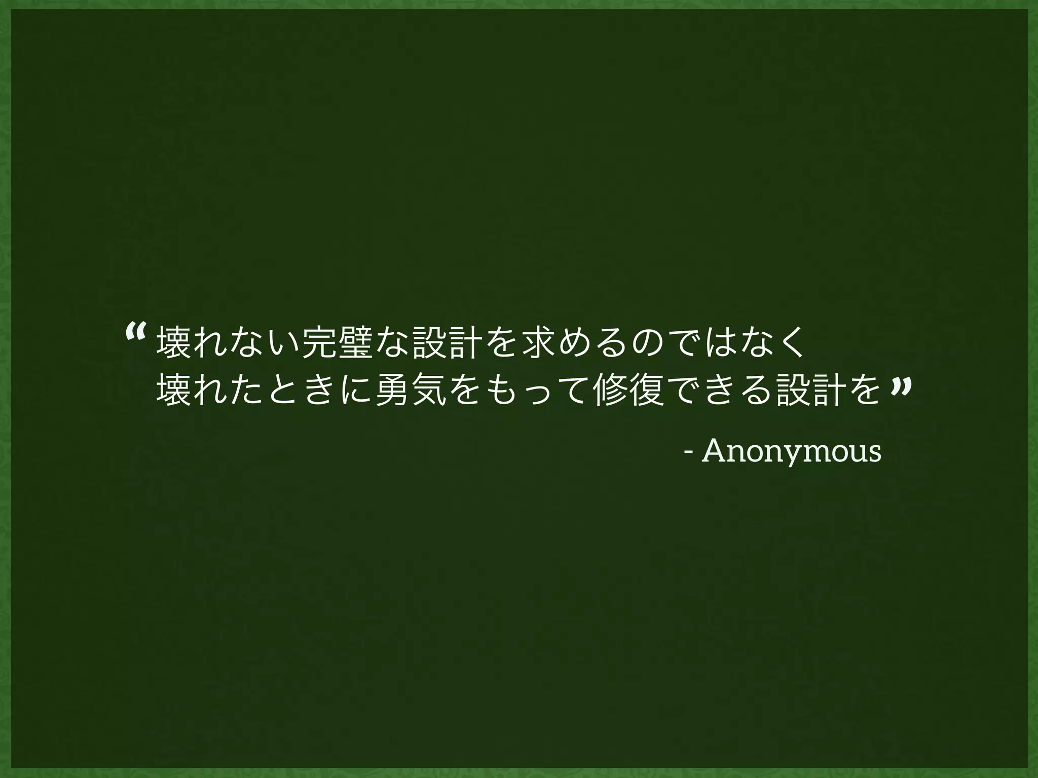 壊れない完璧な設計を求めるのではなく
壊れたときに勇気をもって修復できる設計を
“
”
- Anonymous
 