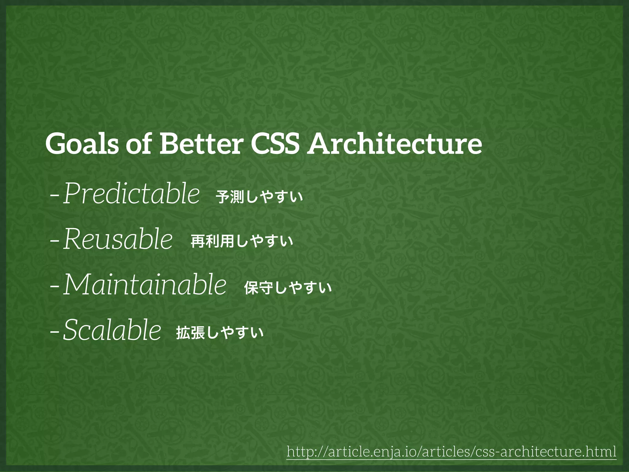 Goals of Better CSS Architecture
-Predictable
-Reusable
-Maintainable
-Scalable
http://article.enja.io/articles/css-architecture.html
予測しやすい
再利用しやすい
保守しやすい
拡張しやすい
 