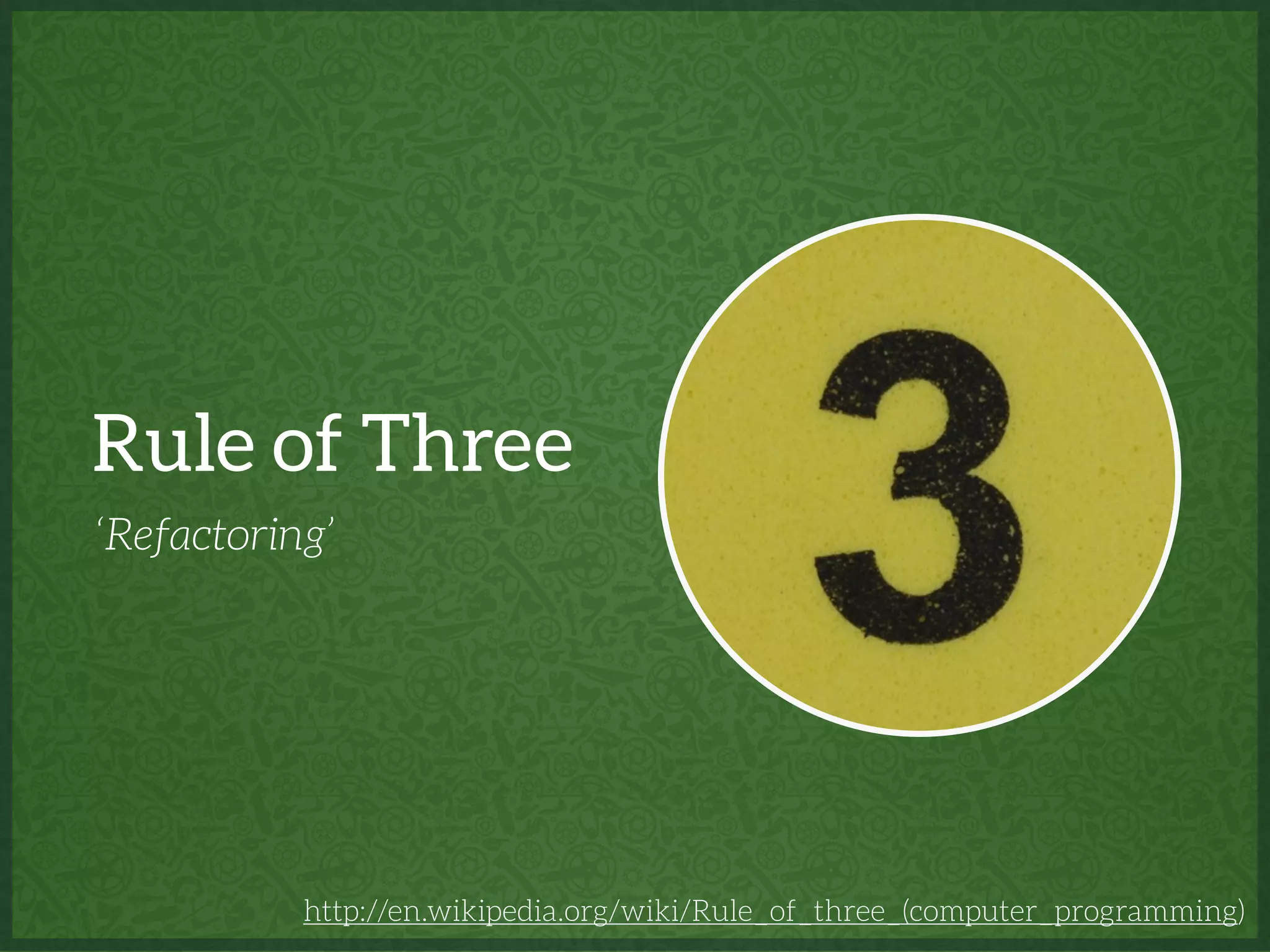Rule of Three
‘Refactoring’
http://en.wikipedia.org/wiki/Rule_of_three_(computer_programming)
 