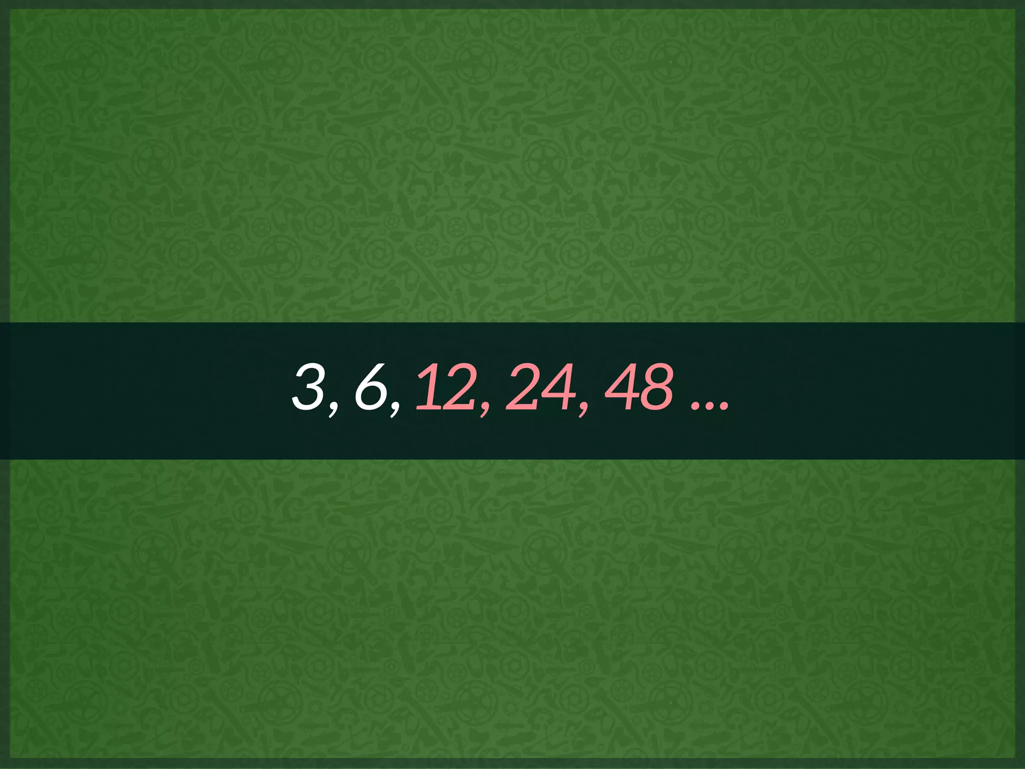 3, 6, 12, 24, 48 ...
 