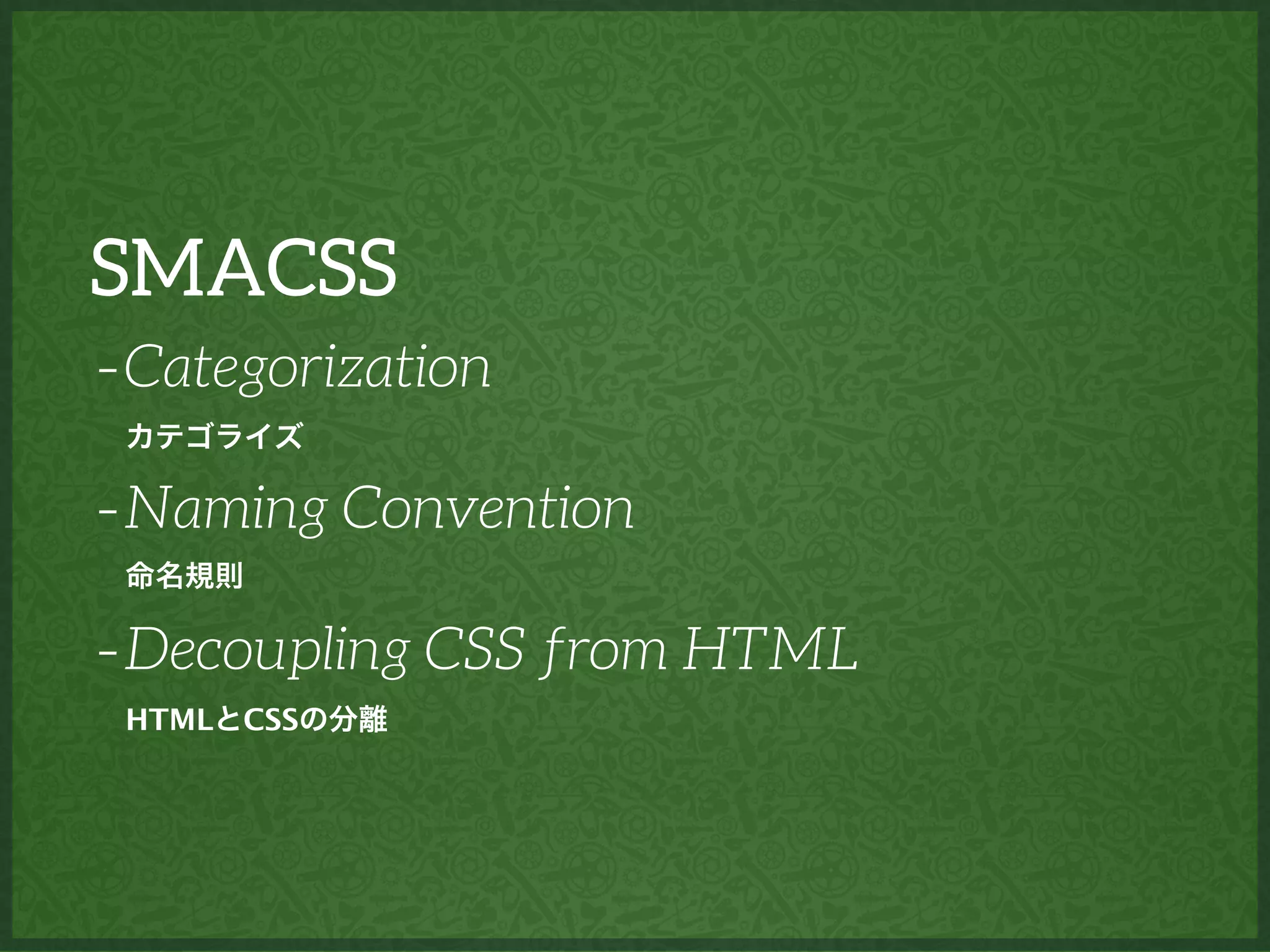 SMACSS
-Categorization
-Naming Convention
-Decoupling CSS from HTML
カテゴライズ
命名規則
HTMLとCSSの分離
 