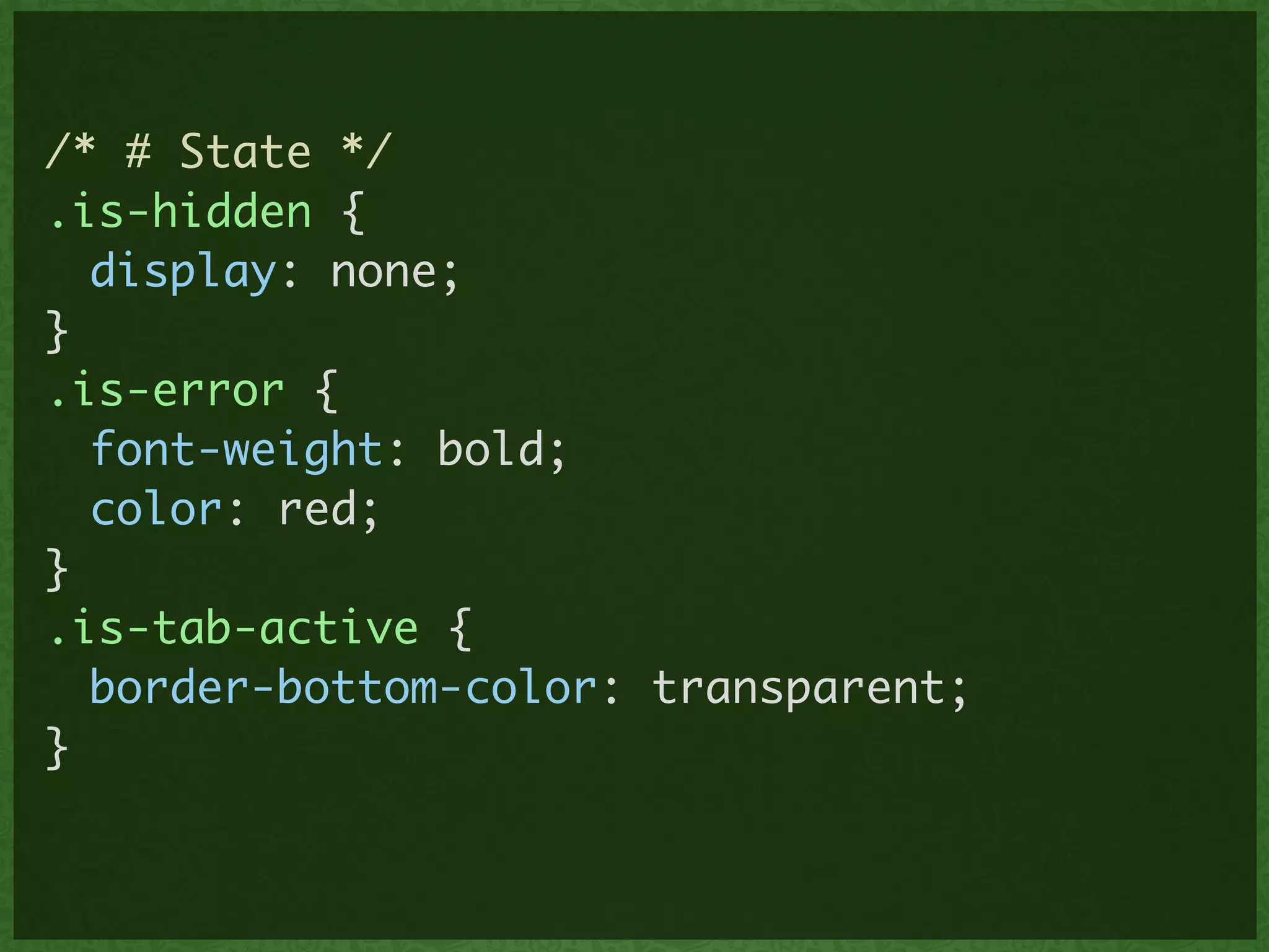 /* # State */	
.is-hidden {	
	 display: none;	
}	
.is-error {	
	 font-weight: bold;	
	 color: red;	
}	
.is-tab-active {	
	 border-bottom-color: transparent;	
}	
 