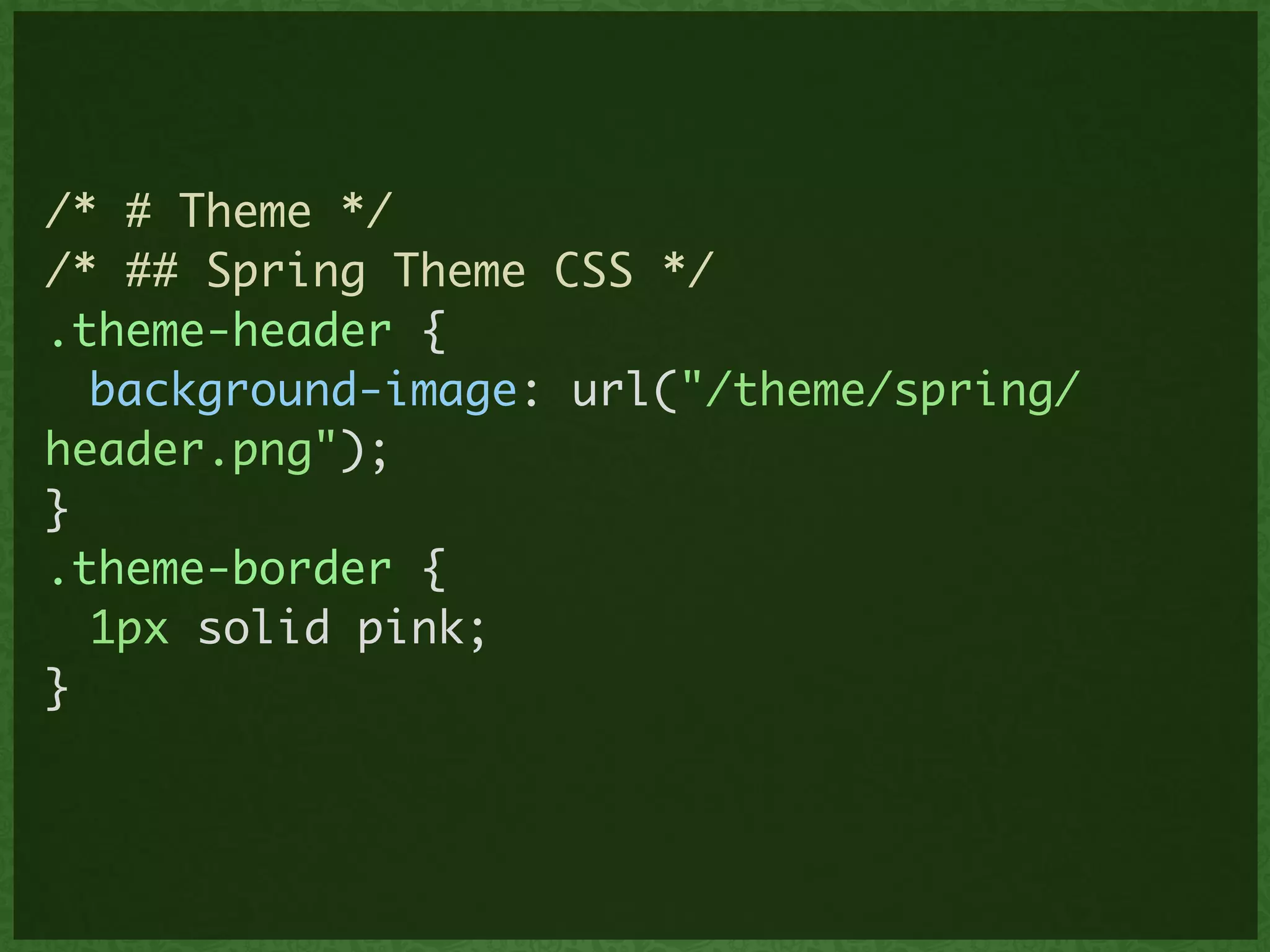 /* # Theme */	
/* ## Spring Theme CSS */	
.theme-header {	
	 background-image: url("/theme/spring/
header.png");	
}	
.theme-border {	
	 1px solid pink;	 	
}	
 