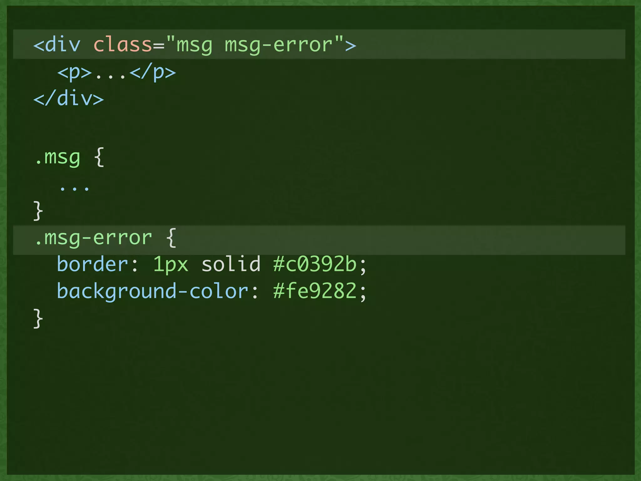 <div class="msg msg-error">	
<p>...</p>	
</div>
.msg {	
...	
}	
.msg-error {	
border: 1px solid #c0392b;	
background-color: #fe9282;	
}
 