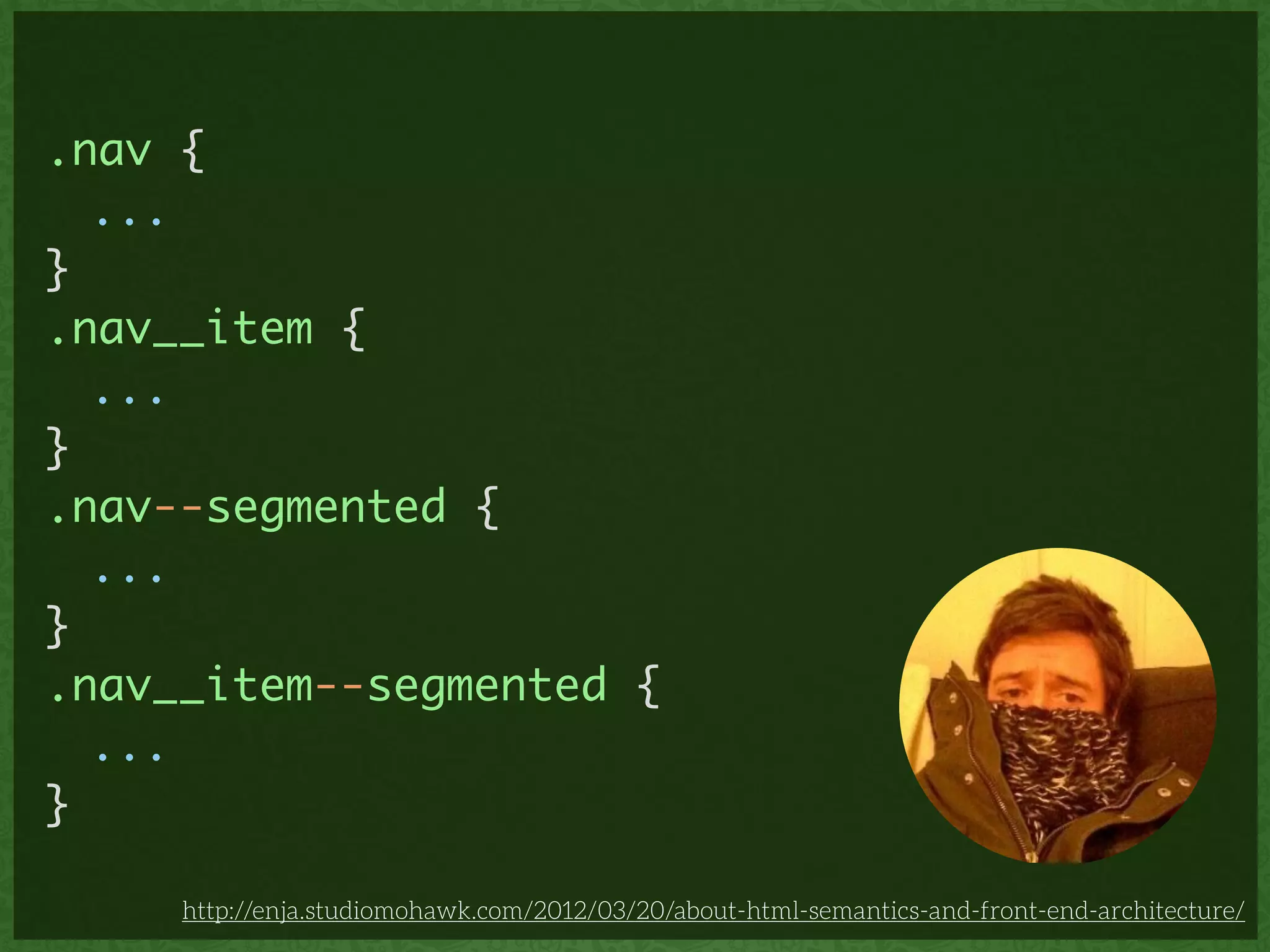 .nav {	
	 ...	
}	
.nav__item {	
	 ...	
}	
.nav--segmented {	
	 ...	
}	
.nav__item--segmented {	
	 ...	
}
http://enja.studiomohawk.com/2012/03/20/about-html-semantics-and-front-end-architecture/
 