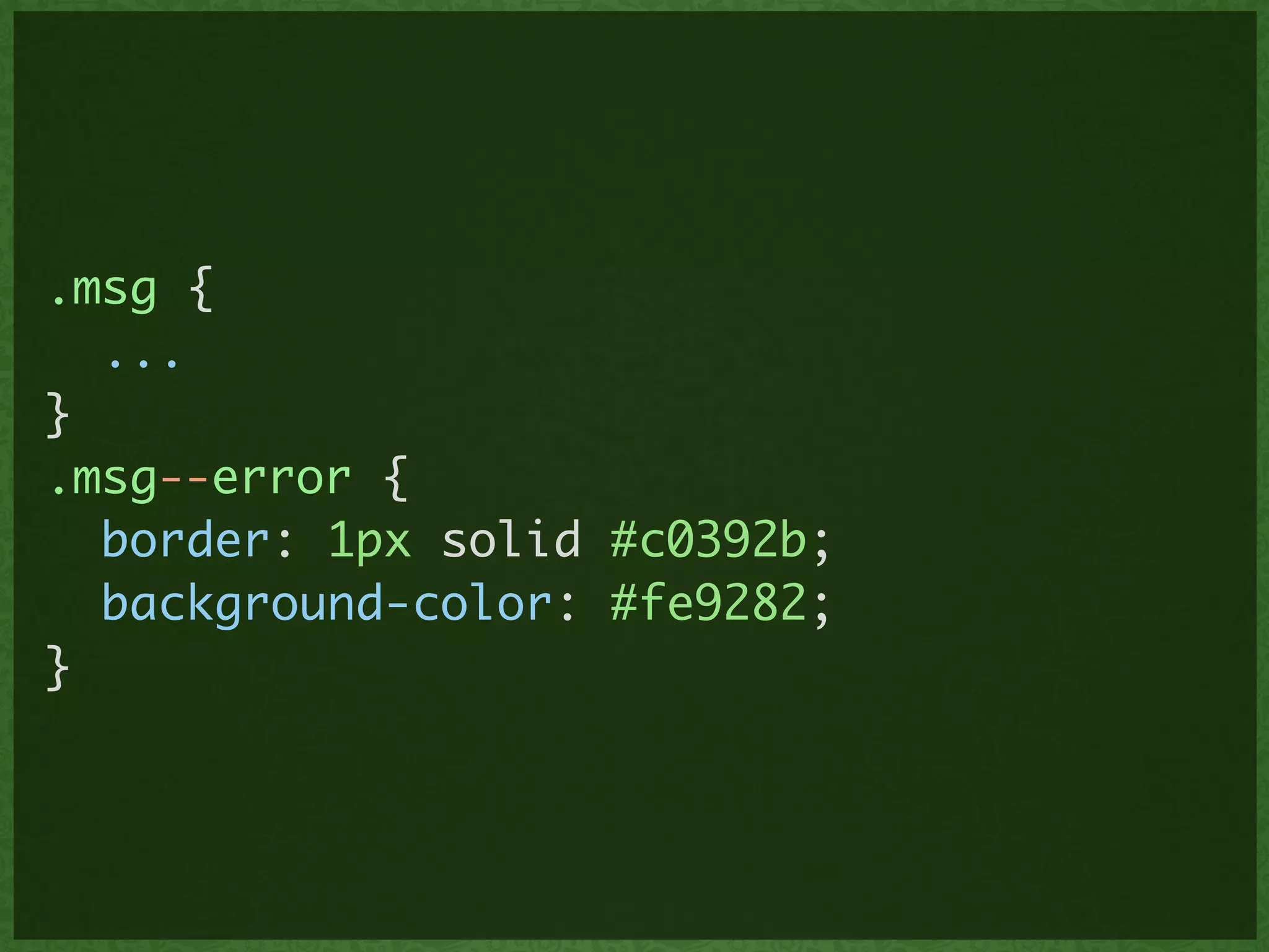 .msg {	
...	
}	
.msg--error {	
border: 1px solid #c0392b;	
background-color: #fe9282;	
}
 