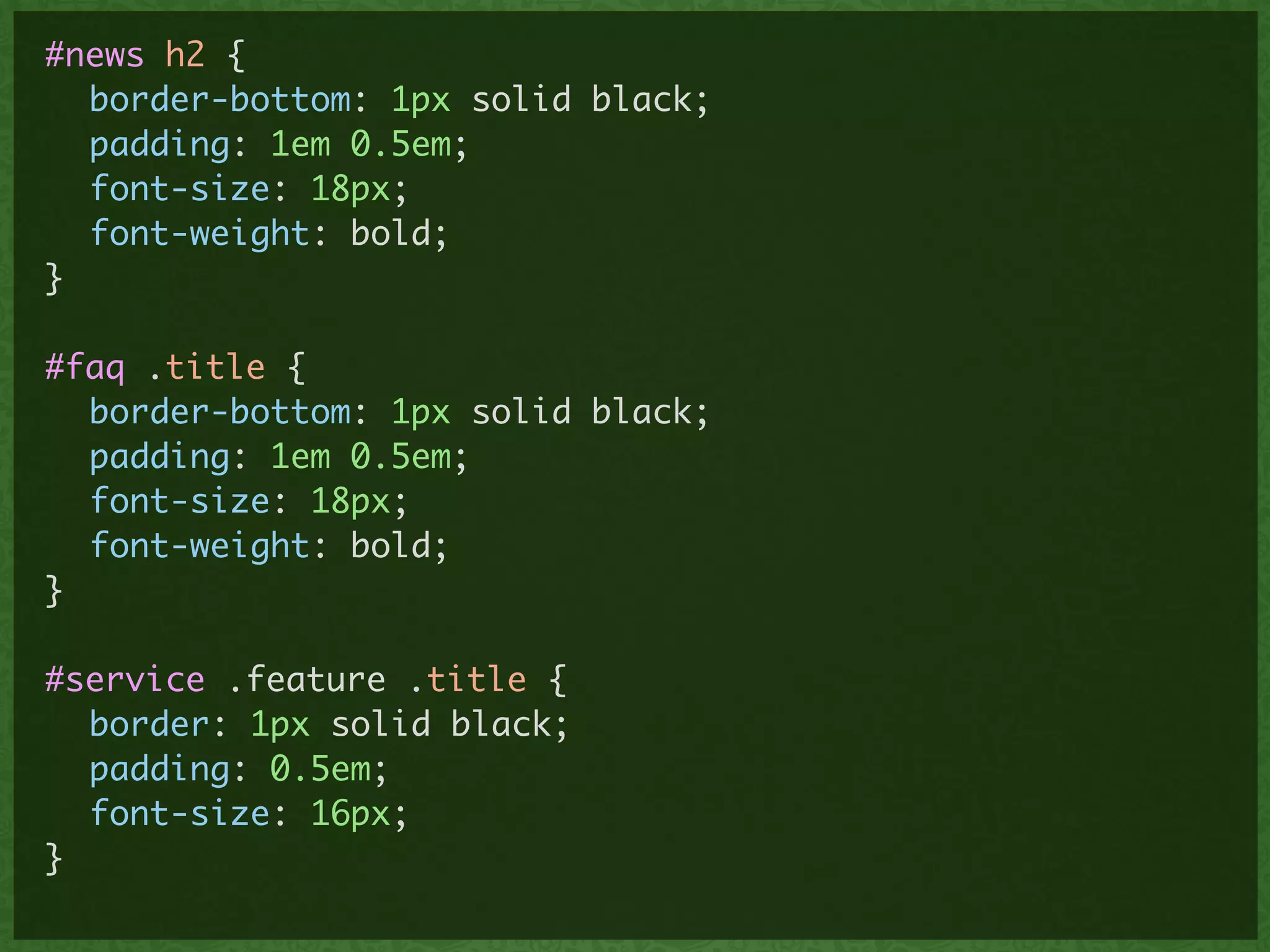 #news h2 {	
	 border-bottom: 1px solid black;	
	 padding: 1em 0.5em;	
	 font-size: 18px;	
	 font-weight: bold;	
}	
!
#faq .title {	
	 border-bottom: 1px solid black;	
	 padding: 1em 0.5em;	
	 font-size: 18px;	
	 font-weight: bold;	
}	
!
#service .feature .title {	
	 border: 1px solid black;	
	 padding: 0.5em;	
	 font-size: 16px;	
}	
 