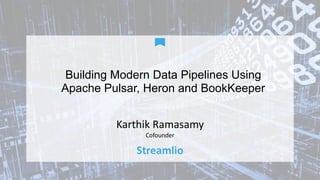 Building Modern Data Pipelines Using
Apache Pulsar, Heron and BookKeeper
Karthik	Ramasamy	
Cofounder
Streamlio
 