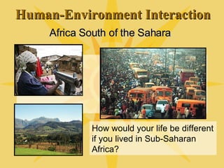 Human-Environment Interaction Africa South of the Sahara How would your life be different if you lived in Sub-Saharan Africa? 