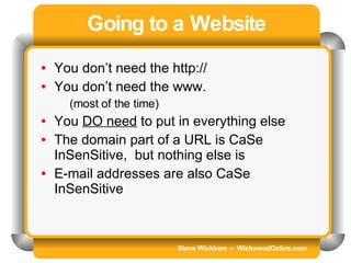 Steve Wickham  •  WickwoodOnline.com Going to a Website You don’t need the http:// You don’t need the www.  (most of the time) You  DO need  to put in everything else The domain part of a URL is CaSe InSenSitive,  but nothing else is E-mail addresses are also CaSe InSenSitive 