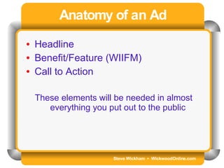Steve Wickham  •  WickwoodOnline.com Anatomy of an Ad Headline Benefit/Feature (WIIFM) Call to Action These elements will be needed in almost everything you put out to the public 