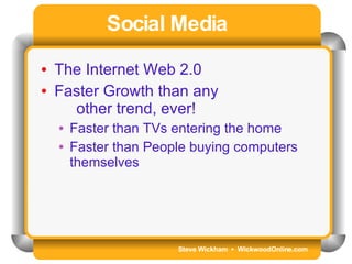 Steve Wickham  •  WickwoodOnline.com Social Media The Internet Web 2.0 Faster Growth than any other trend, ever! Faster than TVs entering the home Faster than People buying computers themselves 