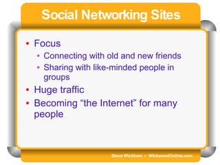 Steve Wickham  •  WickwoodOnline.com Social Networking Sites Focus Connecting with old and new friends Sharing with like-minded people in groups Huge traffic Becoming “the Internet” for many people 