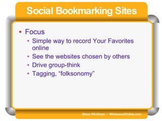 Steve Wickham  •  WickwoodOnline.com Social Bookmarking Sites Focus Simple way to record Your Favorites online See the websites chosen by others Drive group-think Tagging, “folksonomy” 