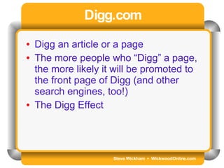 Steve Wickham  •  WickwoodOnline.com Digg.com Digg an article or a page The more people who “Digg” a page, the more likely it will be promoted to the front page of Digg (and other search engines, too!) The Digg Effect 