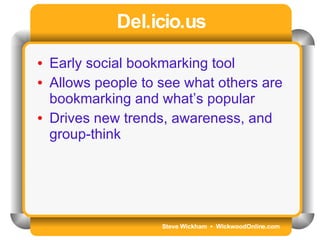 Steve Wickham  •  WickwoodOnline.com Del.icio.us Early social bookmarking tool Allows people to see what others are bookmarking and what’s popular Drives new trends, awareness, and group-think 