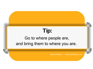 Tip: Go to where people are, and bring them to where you are.  Steve Wickham  •  WickwoodOnline.com 