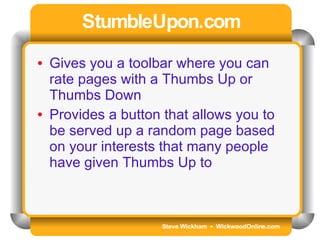 Steve Wickham  •  WickwoodOnline.com StumbleUpon.com Gives you a toolbar where you can rate pages with a Thumbs Up or Thumbs Down Provides a button that allows you to be served up a random page based on your interests that many people have given Thumbs Up to 