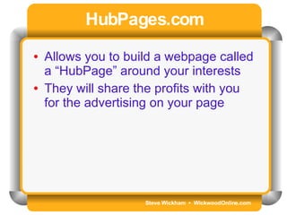 Steve Wickham  •  WickwoodOnline.com HubPages.com Allows you to build a webpage called a “HubPage” around your interests They will share the profits with you for the advertising on your page 