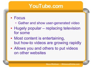 Steve Wickham  •  WickwoodOnline.com YouTube.com Focus Gather and show user-generated video Hugely popular – replacing television for some Most content is entertaining,  but how-to videos are growing rapidly Allows you and others to put videos on other websites 