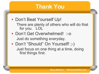 Steve Wickham  •  WickwoodOnline.com Thank You Don’t Beat Yourself Up!  There are plenty of others who will do that for you.  LOL Don’t Get Overwhelmed!  :-o Just do something everyday.  Don’t “Should” On Yourself! ;-) Just focus on one thing at a time, doing first things first.  