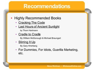 Steve Wickham  •  WickwoodOnline.com Recommendations Highly Recommended Books Cracking The Code Last Hours of Ancient Sunlight   by Thom Hartmann Cradle to Cradle By William McDonough & Michael Braungart   Stirring It Up By Gary Hirshberg   For Dummies, For Idiots, Guerilla Marketing, etc. 