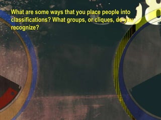 What are some ways that you place people into
classifications? What groups, or cliques, do you
recognize?

 