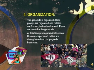 4. ORGANIZATION:
•

•

The genocide is organized. Hate
groups are organized and militias
are formed, trained and armed. Plans
are made for the genocide.
At this time propaganda institutions
like newspapers and radios are
strengthened and propaganda
increases.

 