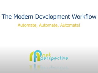 The Modern Development Workflow
         Automate, Automate, Automate!




    Net Perspective, LLC.
    http://www.net-perspective.com/