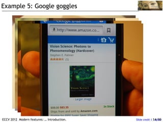 Example 5: Google goggles




ECCV 2012 Modern features: … Introduction.   Slide credit: I. 14/30
                                                              Laptev
 