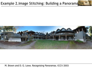 Example 2.Image Stitching: Building a Panorama




  M. Brown and D. G. Lowe. Recognising Panoramas. ICCV 2003
 