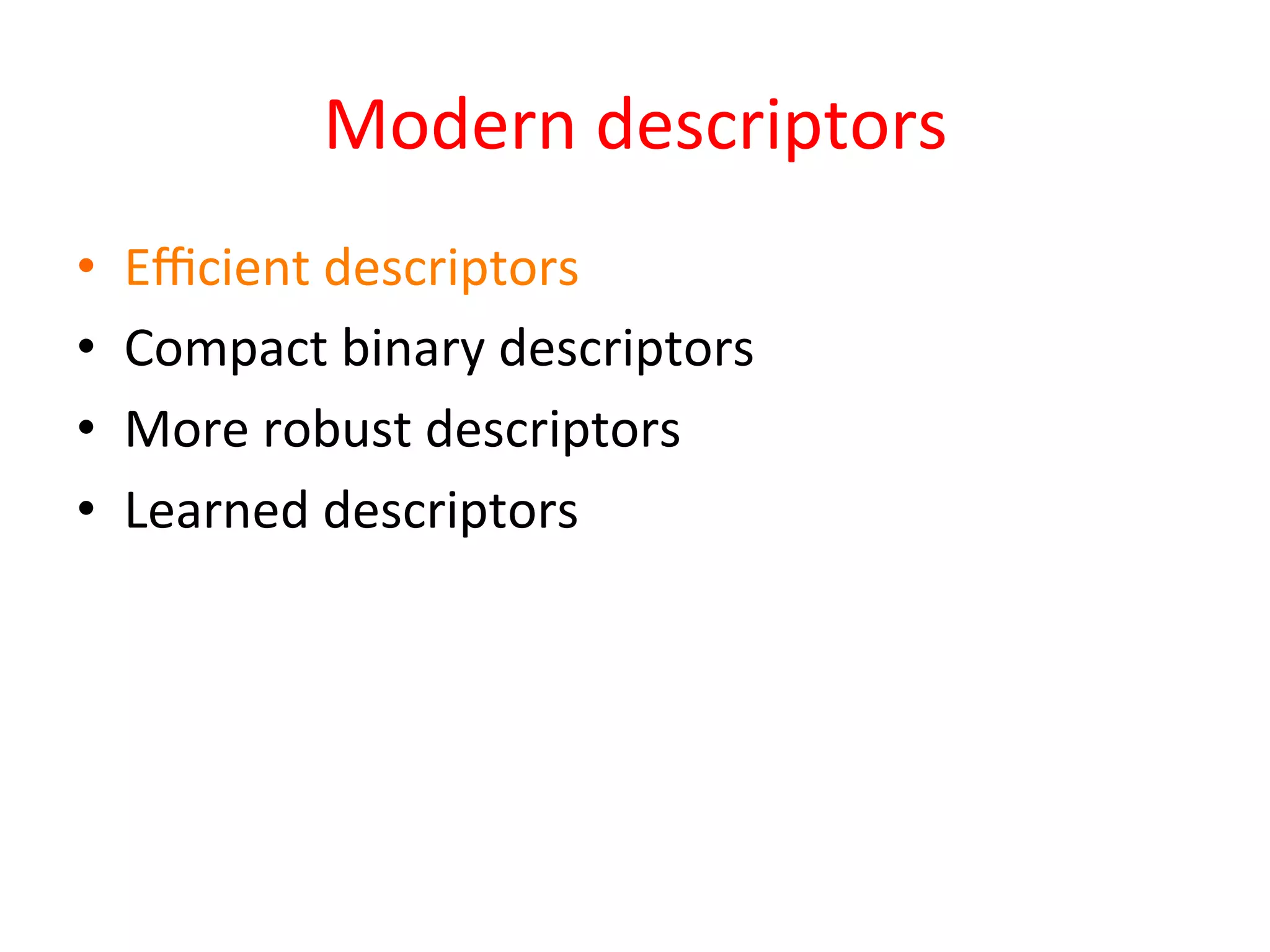 Modern	
  descriptors	
  
•    Eﬃcient	
  descriptors	
  
•    Compact	
  binary	
  descriptors	
  
•    More	
  robust	
  descriptors	
  
•    Learned	
  descriptors	
  
 