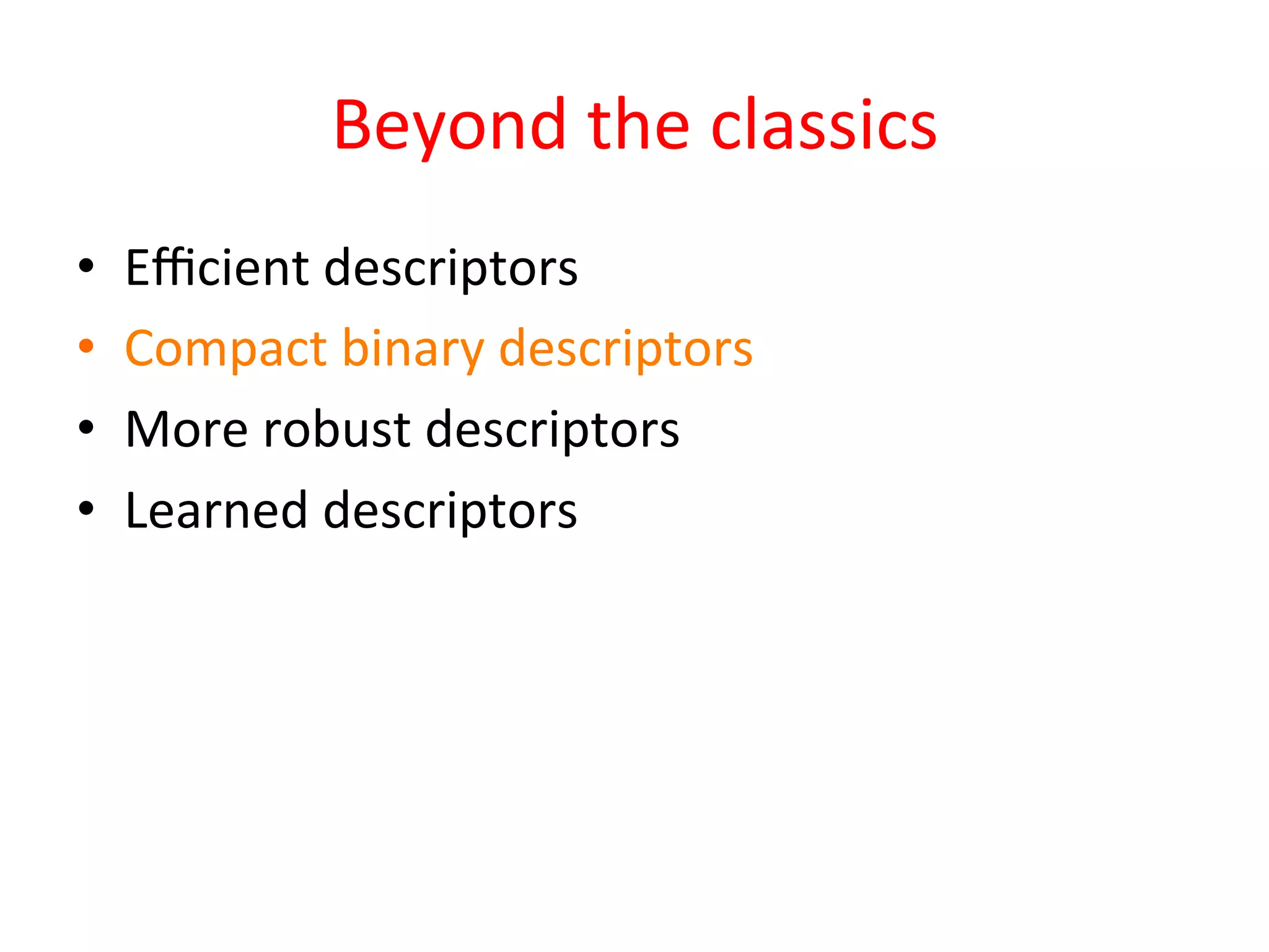 Beyond	
  the	
  classics	
  
•    Eﬃcient	
  descriptors	
  
•    Compact	
  binary	
  descriptors	
  
•    More	
  robust	
  descriptors	
  
•    Learned	
  descriptors	
  
 