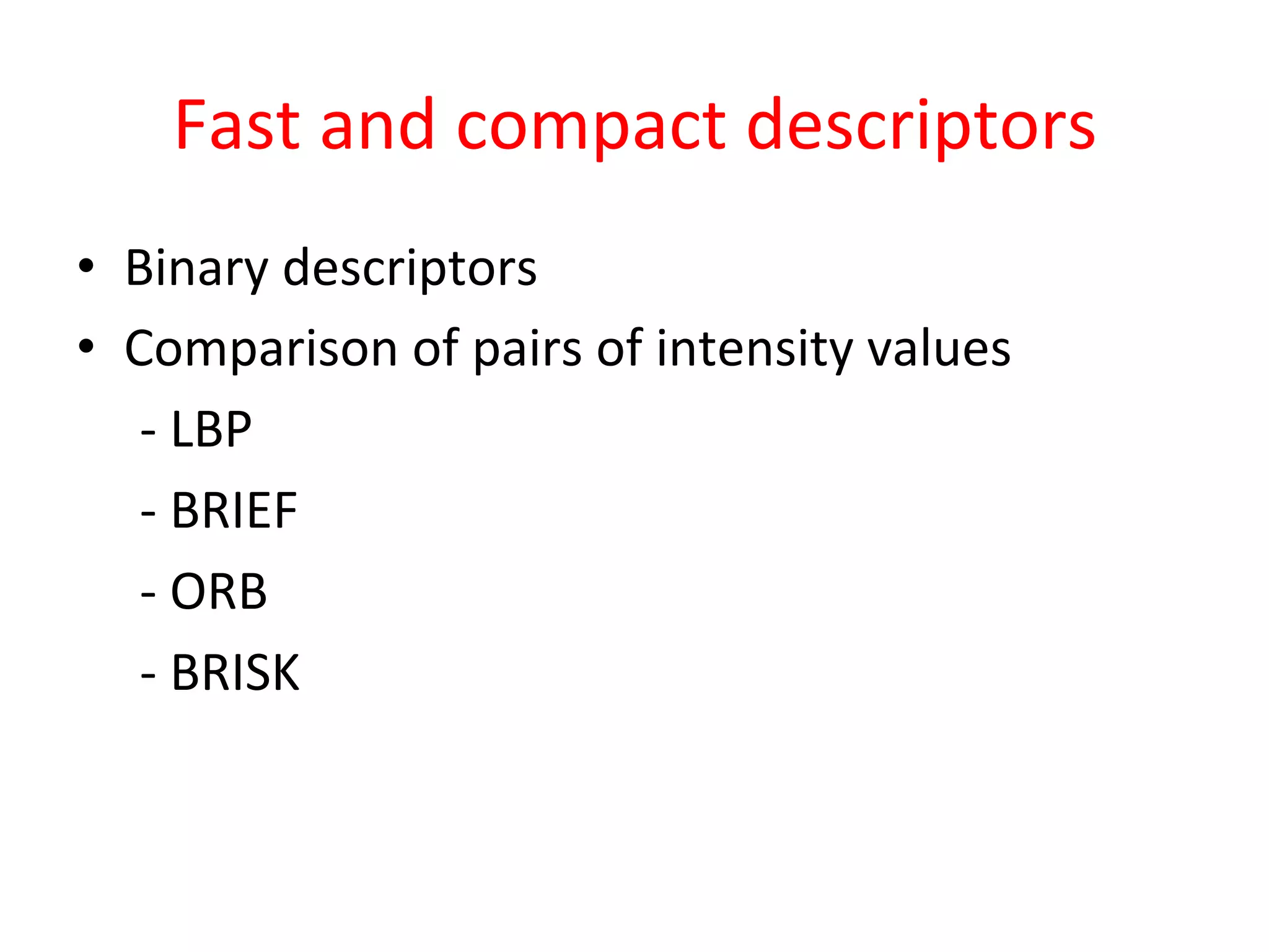 Fast	
  and	
  compact	
  descriptors	
  
•  Binary	
  descriptors	
  
•  Comparison	
  of	
  pairs	
  of	
  intensity	
  values	
  
     	
  -­‐	
  LBP	
  
     	
  -­‐	
  BRIEF	
  
     	
  -­‐	
  ORB	
  
     	
  -­‐	
  BRISK	
  
	
  
 