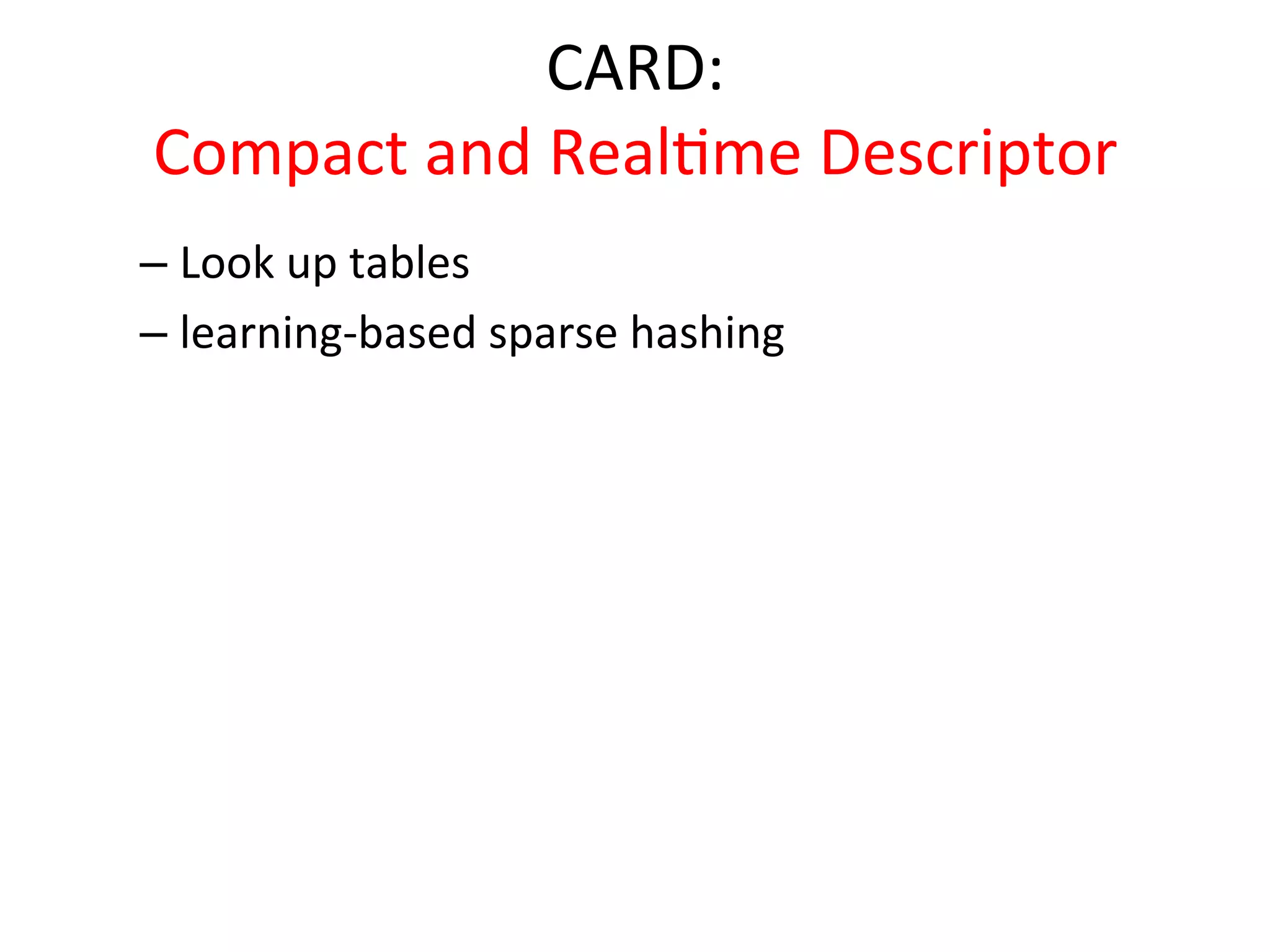 CARD:	
  	
  
Compact	
  and	
  Real<me	
  Descriptor	
  
–  Look	
  up	
  tables	
     	
  
–  learning-­‐based	
  sparse	
  hashing	
  
 