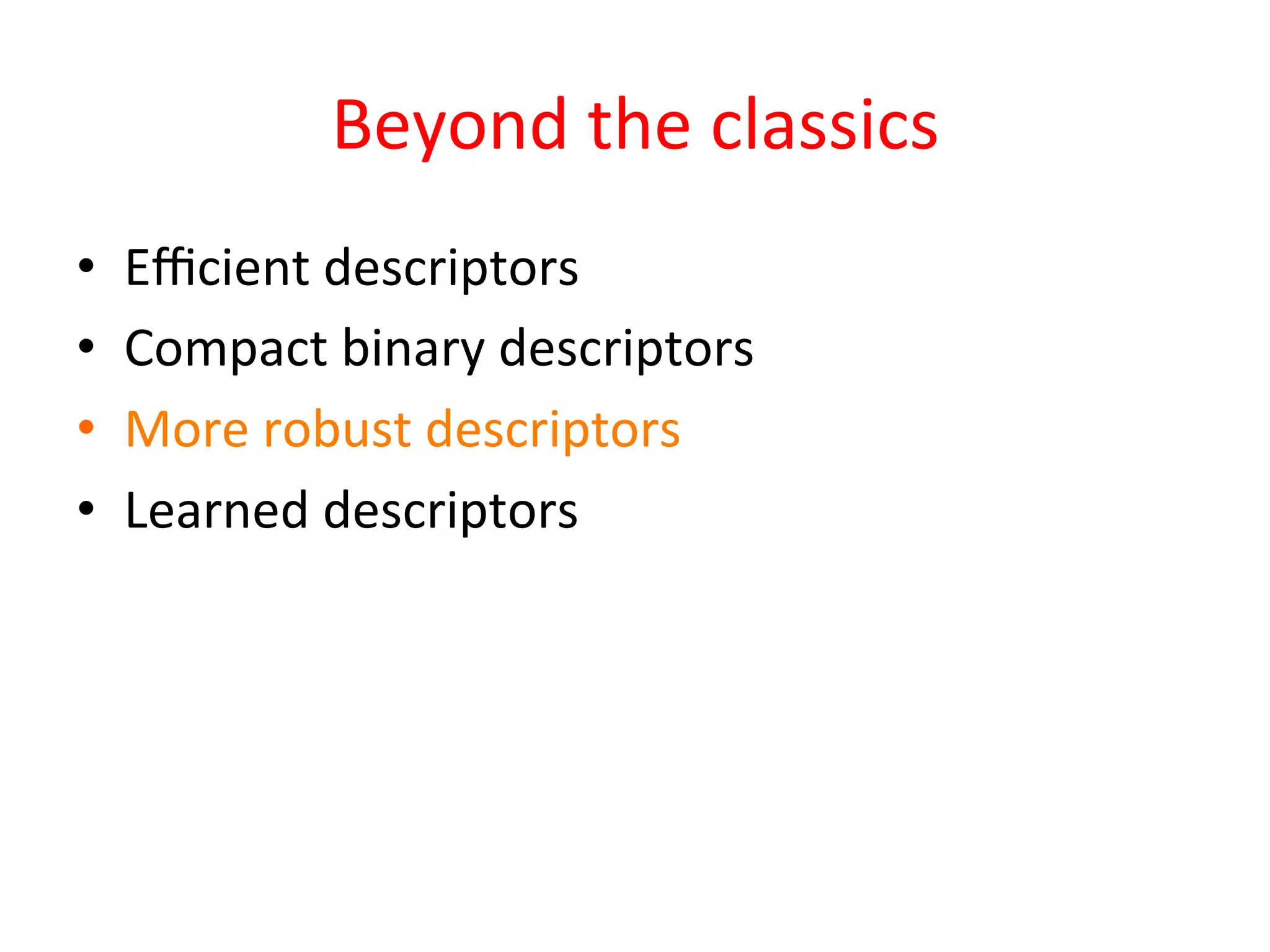 Beyond	
  the	
  classics	
  
•    Eﬃcient	
  descriptors	
  
•    Compact	
  binary	
  descriptors	
  
•    More	
  robust	
  descriptors	
  
•    Learned	
  descriptors	
  
 