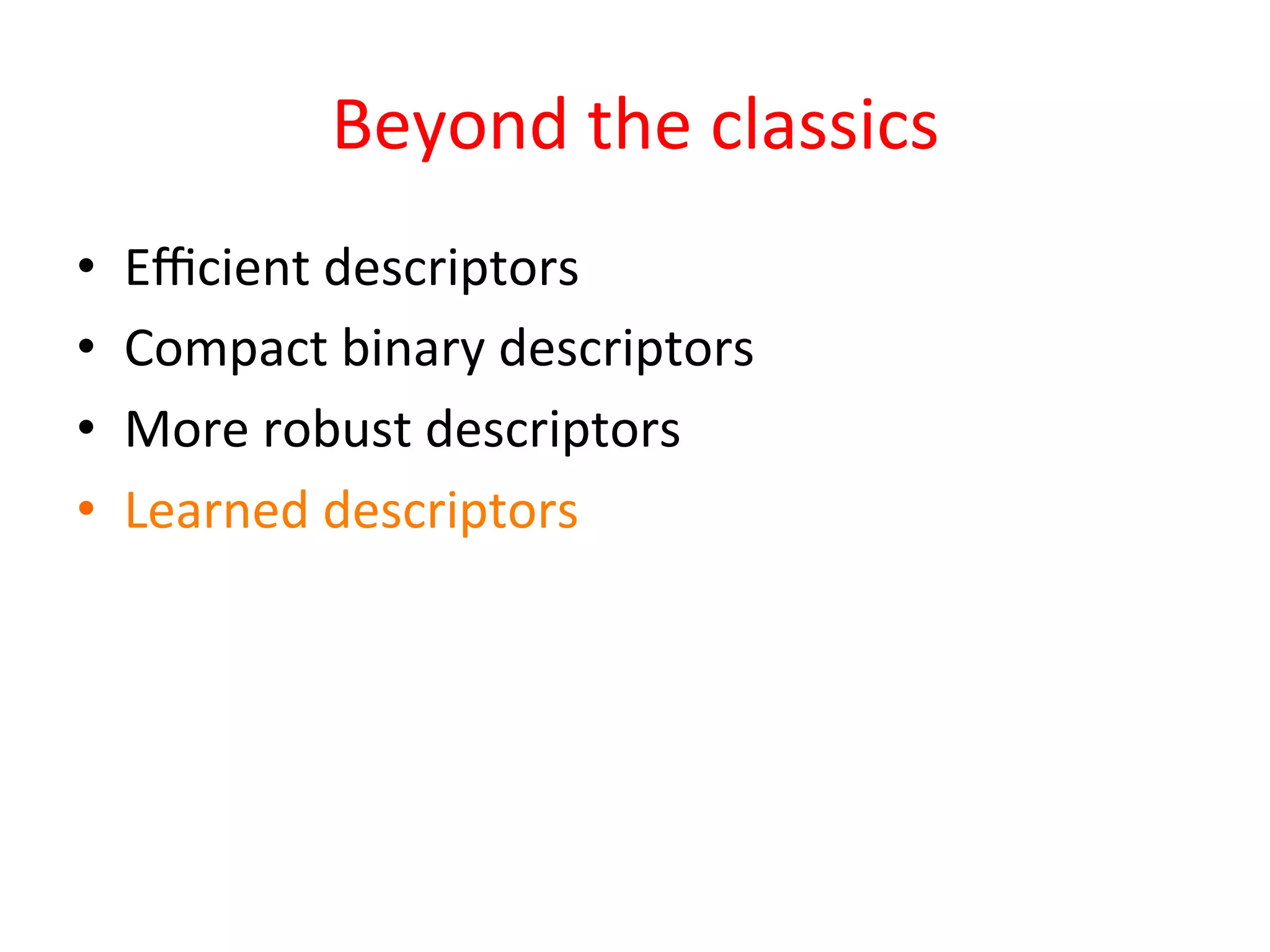 Beyond	
  the	
  classics	
  
•    Eﬃcient	
  descriptors	
  
•    Compact	
  binary	
  descriptors	
  
•    More	
  robust	
  descriptors	
  
•    Learned	
  descriptors	
  
 