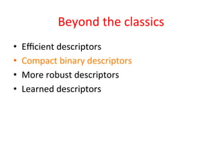 Beyond	
  the	
  classics	
  
•    Eﬃcient	
  descriptors	
  
•    Compact	
  binary	
  descriptors	
  
•    More	
  robust	
  descriptors	
  
•    Learned	
  descriptors	
  
 