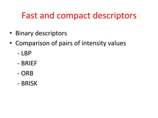 Fast	
  and	
  compact	
  descriptors	
  
•  Binary	
  descriptors	
  
•  Comparison	
  of	
  pairs	
  of	
  intensity	
  values	
  
     	
  -­‐	
  LBP	
  
     	
  -­‐	
  BRIEF	
  
     	
  -­‐	
  ORB	
  
     	
  -­‐	
  BRISK	
  
	
  
 