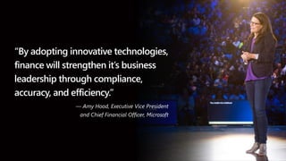 “By adopting innovative technologies,
finance will strengthen it’s business
leadership through compliance,
accuracy, and efficiency.”
— Amy Hood, Executive Vice President
and Chief Financial Officer, Microsoft
 