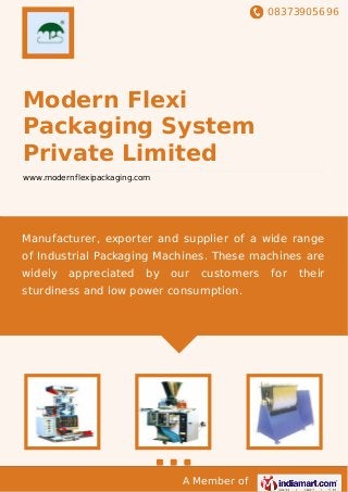 08373905696
A Member of
Modern Flexi
Packaging System
Private Limited
www.modernflexipackaging.com
Manufacturer, exporter and supplier of a wide range
of Industrial Packaging Machines. These machines are
widely appreciated by our customers for their
sturdiness and low power consumption.
 