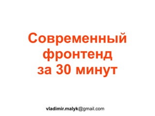 Современный
фронтенд
за 30 минут
vladimir.malyk@gmail.com
 