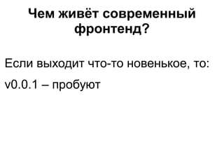 Чем живёт современный
фронтенд?
Если выходит что-то новенькое, то:
v0.0.1 – пробуют
 