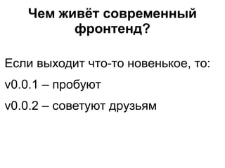 Чем живёт современный
фронтенд?
Если выходит что-то новенькое, то:
v0.0.1 – пробуют
v0.0.2 – советуют друзьям
 