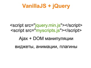 VanillaJS + jQuery
<script src="jquery.min.js"></script>
<script src="myscripts.js"></script>
Ajax + DOM манипуляции
виджеты, анимации, плагины
 