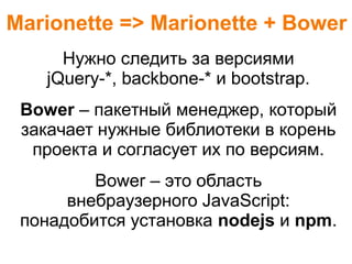 Marionette => Marionette + Bower
Нужно следить за версиями
jQuery-*, backbone-* и bootstrap.
Bower – пакетный менеджер, который
закачает нужные библиотеки в корень
проекта и согласует их по версиям.
Bower – это область
внебраузерного JavaScript:
понадобится установка nodejs и npm.
 