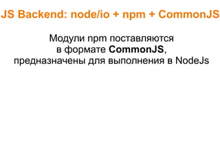 JS Backend: node/io + npm + CommonJS
Модули npm поставляются
в формате CommonJS,
предназначены для выполнения в NodeJs
 